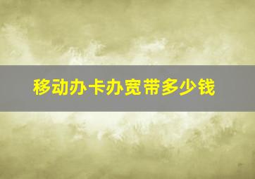 移动办卡办宽带多少钱