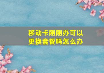 移动卡刚刚办可以更换套餐吗怎么办