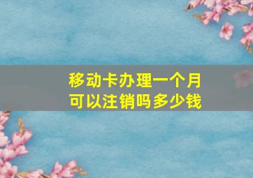 移动卡办理一个月可以注销吗多少钱