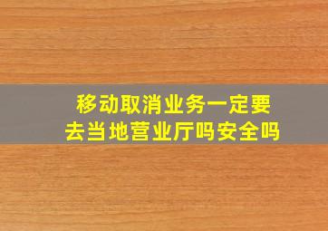 移动取消业务一定要去当地营业厅吗安全吗