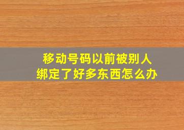 移动号码以前被别人绑定了好多东西怎么办