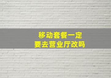 移动套餐一定要去营业厅改吗