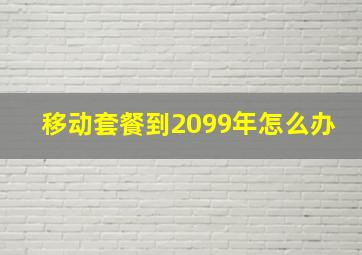 移动套餐到2099年怎么办