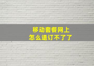 移动套餐网上怎么退订不了了