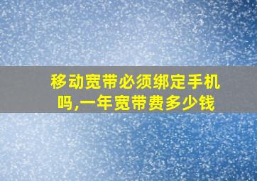 移动宽带必须绑定手机吗,一年宽带费多少钱