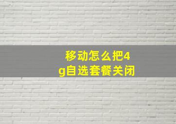 移动怎么把4g自选套餐关闭