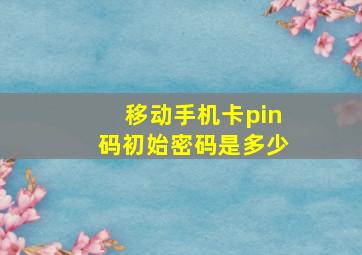 移动手机卡pin码初始密码是多少