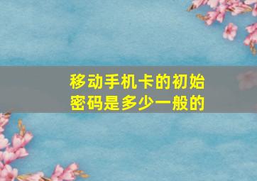 移动手机卡的初始密码是多少一般的