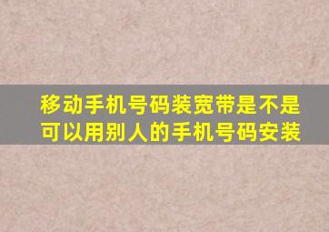 移动手机号码装宽带是不是可以用别人的手机号码安装