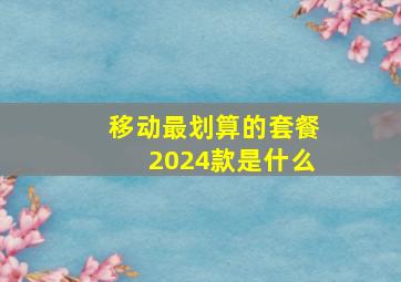 移动最划算的套餐2024款是什么