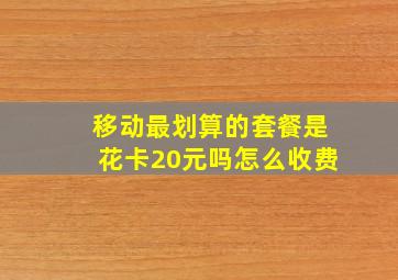 移动最划算的套餐是花卡20元吗怎么收费