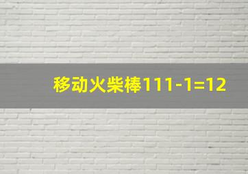 移动火柴棒111-1=12