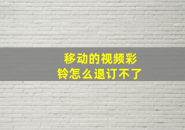 移动的视频彩铃怎么退订不了