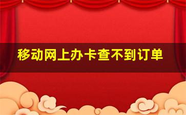 移动网上办卡查不到订单