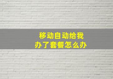 移动自动给我办了套餐怎么办