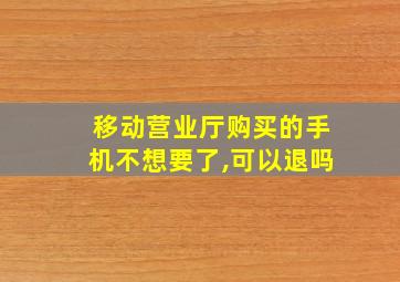 移动营业厅购买的手机不想要了,可以退吗