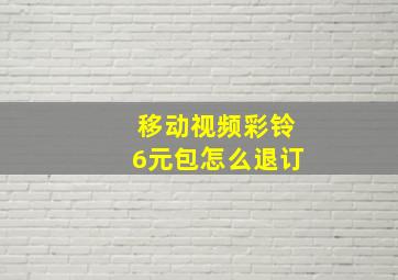 移动视频彩铃6元包怎么退订