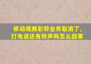 移动视频彩铃业务取消了,打电话还有铃声吗怎么回事