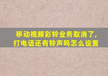 移动视频彩铃业务取消了,打电话还有铃声吗怎么设置