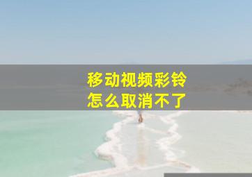 移动视频彩铃怎么取消不了