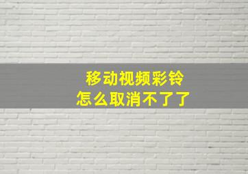 移动视频彩铃怎么取消不了了