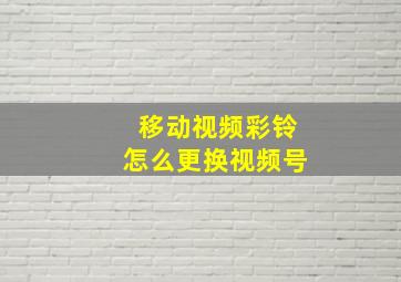 移动视频彩铃怎么更换视频号