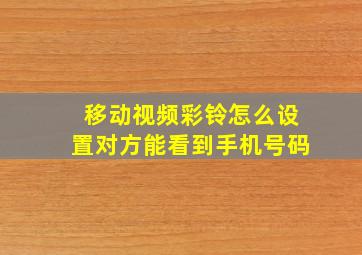 移动视频彩铃怎么设置对方能看到手机号码