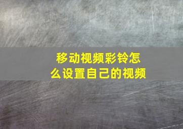 移动视频彩铃怎么设置自己的视频