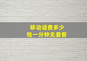 移动话费多少钱一分钟无套餐