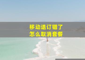 移动退订错了怎么取消套餐