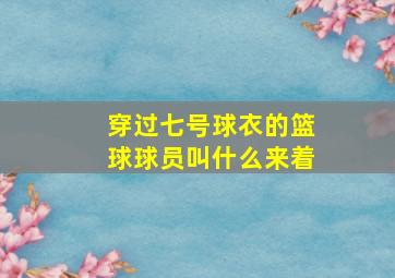 穿过七号球衣的篮球球员叫什么来着