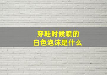 穿鞋时候喷的白色泡沫是什么