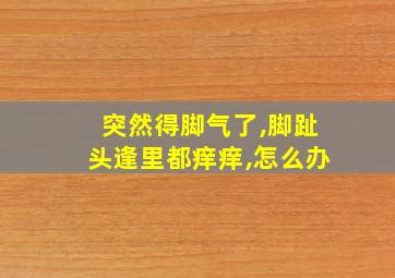 突然得脚气了,脚趾头逢里都痒痒,怎么办