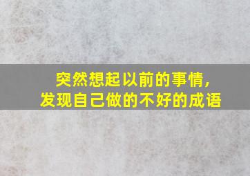 突然想起以前的事情,发现自己做的不好的成语