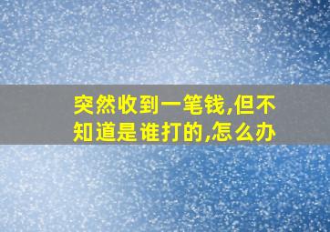 突然收到一笔钱,但不知道是谁打的,怎么办