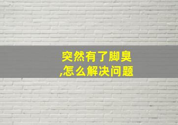 突然有了脚臭,怎么解决问题