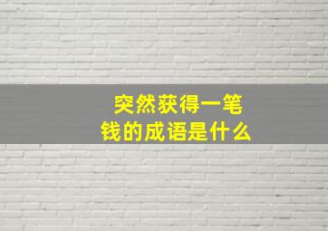 突然获得一笔钱的成语是什么