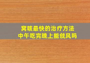 窝咳最快的治疗方法中午吃完晚上能戗风吗