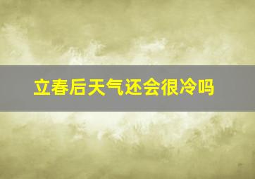 立春后天气还会很冷吗