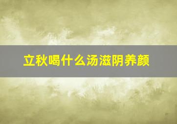 立秋喝什么汤滋阴养颜