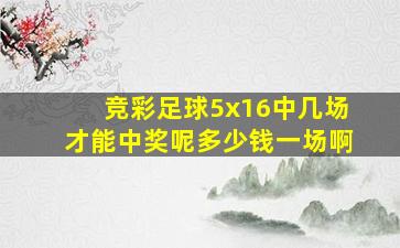 竞彩足球5x16中几场才能中奖呢多少钱一场啊