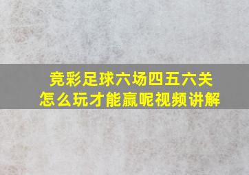 竞彩足球六场四五六关怎么玩才能赢呢视频讲解