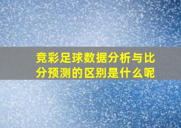 竞彩足球数据分析与比分预测的区别是什么呢