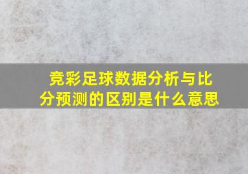 竞彩足球数据分析与比分预测的区别是什么意思