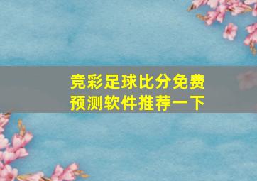 竞彩足球比分免费预测软件推荐一下