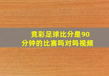 竞彩足球比分是90分钟的比赛吗对吗视频