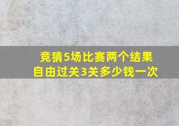 竞猜5场比赛两个结果自由过关3关多少钱一次