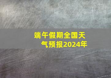 端午假期全国天气预报2024年