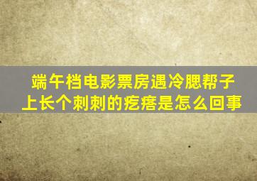 端午档电影票房遇冷腮帮子上长个刺刺的疙瘩是怎么回事