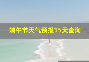 端午节天气预报15天查询